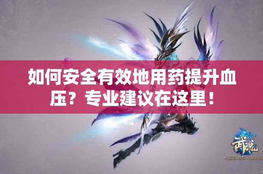 如何安全有效地用药提升血压？专业建议在这里！