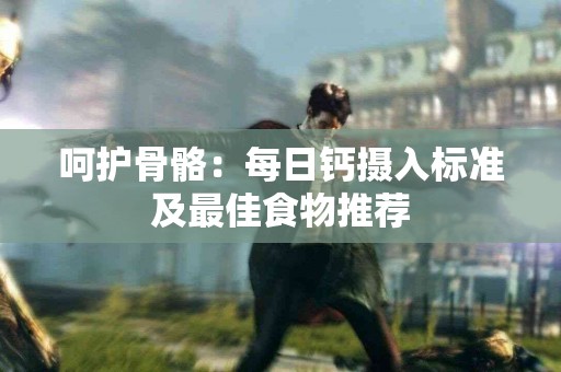 呵护骨骼：每日钙摄入标准及最佳食物推荐