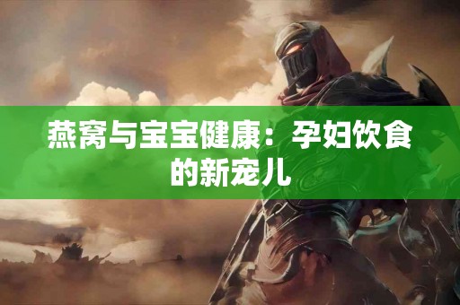 燕窝与宝宝健康：孕妇饮食的新宠儿