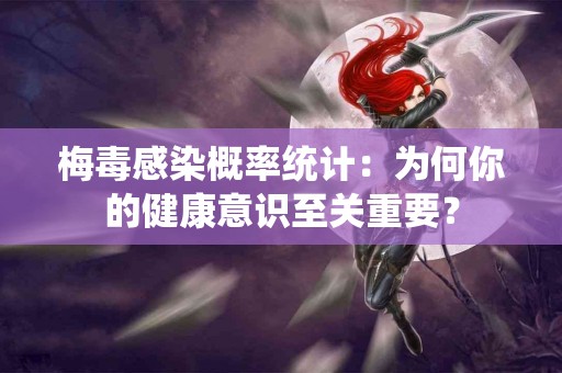梅毒感染概率统计：为何你的健康意识至关重要？