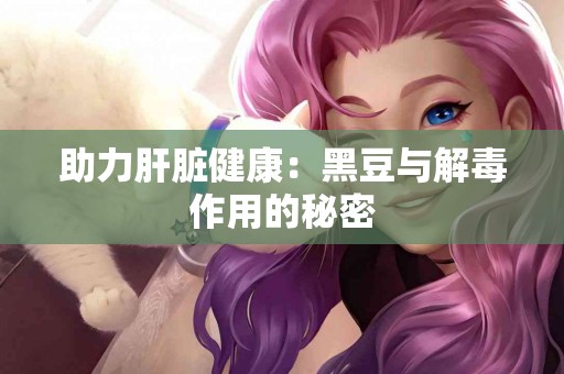 助力肝脏健康：黑豆与解毒作用的秘密