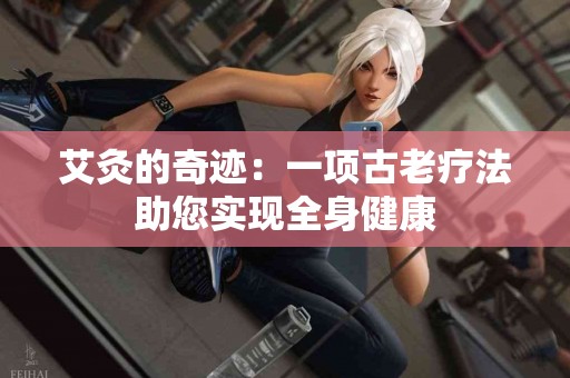 艾灸的奇迹：一项古老疗法助您实现全身健康