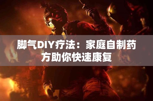 脚气DIY疗法：家庭自制药方助你快速康复
