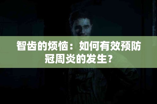 智齿的烦恼：如何有效预防冠周炎的发生？