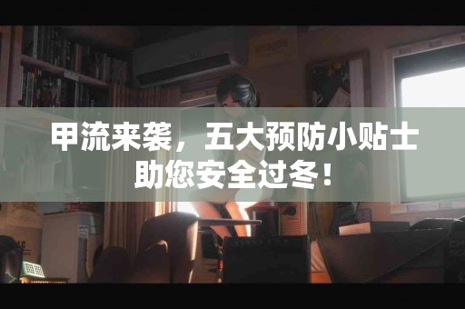 甲流来袭，五大预防小贴士助您安全过冬！