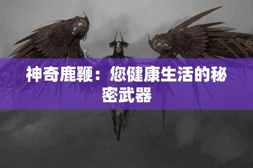 神奇鹿鞭：您健康生活的秘密武器