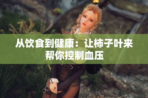 从饮食到健康：让柿子叶来帮你控制血压