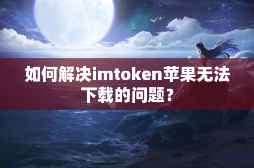 如何解决imtoken苹果无法下载的问题？