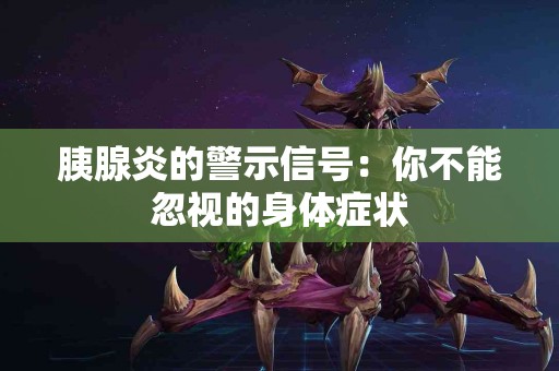 胰腺炎的警示信号：你不能忽视的身体症状