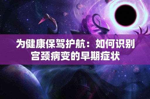 为健康保驾护航：如何识别宫颈病变的早期症状