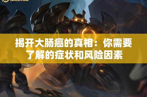 揭开大肠癌的真相：你需要了解的症状和风险因素