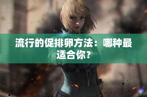 流行的促排卵方法：哪种最适合你？