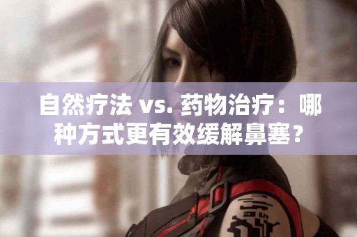 自然疗法 vs. 药物治疗：哪种方式更有效缓解鼻塞？