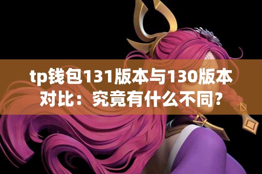 tp钱包131版本与130版本对比：究竟有什么不同？