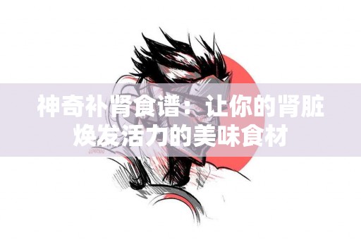 神奇补肾食谱：让你的肾脏焕发活力的美味食材