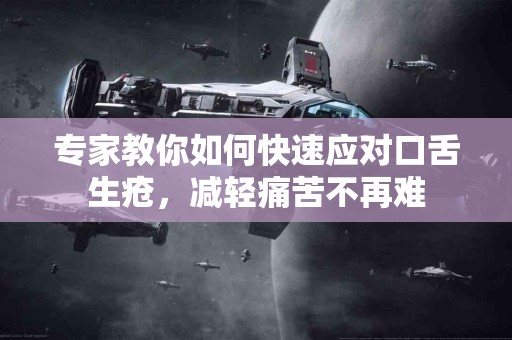 专家教你如何快速应对口舌生疮，减轻痛苦不再难