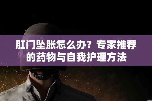 肛门坠胀怎么办？专家推荐的药物与自我护理方法