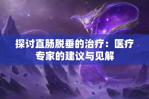 探讨直肠脱垂的治疗：医疗专家的建议与见解