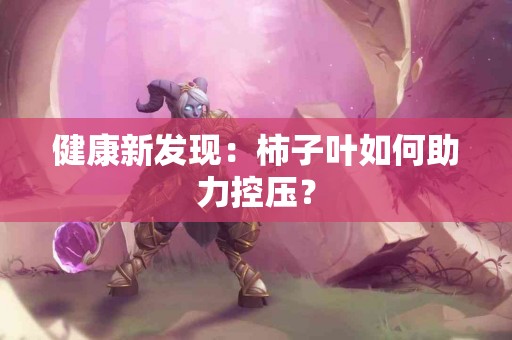 健康新发现：柿子叶如何助力控压？