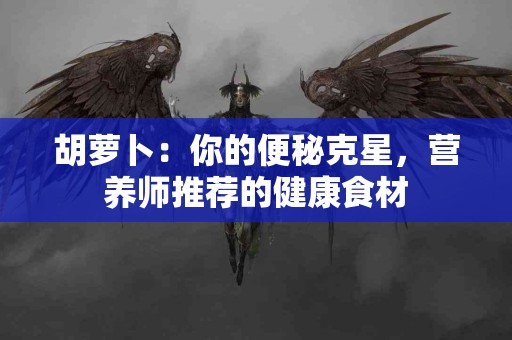胡萝卜：你的便秘克星，营养师推荐的健康食材