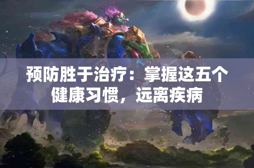 预防胜于治疗：掌握这五个健康习惯，远离疾病