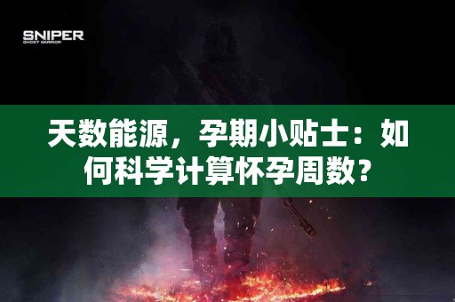 天数能源，孕期小贴士：如何科学计算怀孕周数？