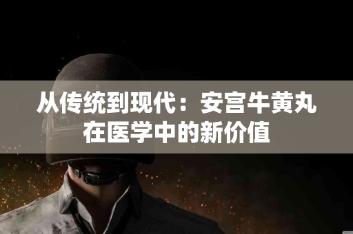 从传统到现代：安宫牛黄丸在医学中的新价值