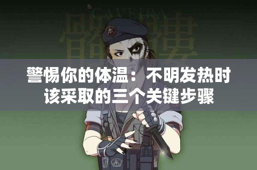 警惕你的体温：不明发热时该采取的三个关键步骤