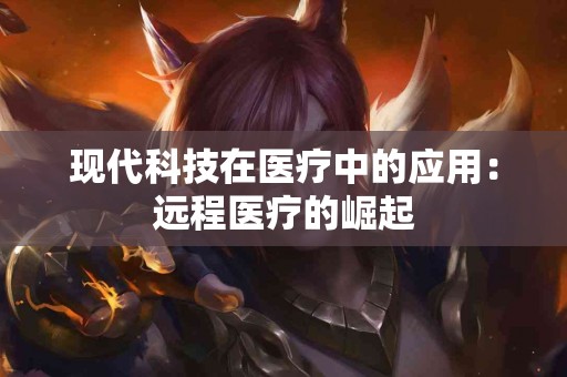 现代科技在医疗中的应用：远程医疗的崛起