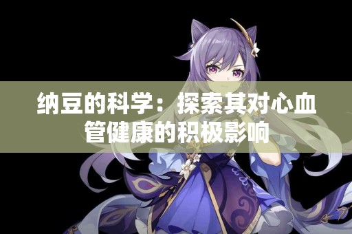 纳豆的科学：探索其对心血管健康的积极影响