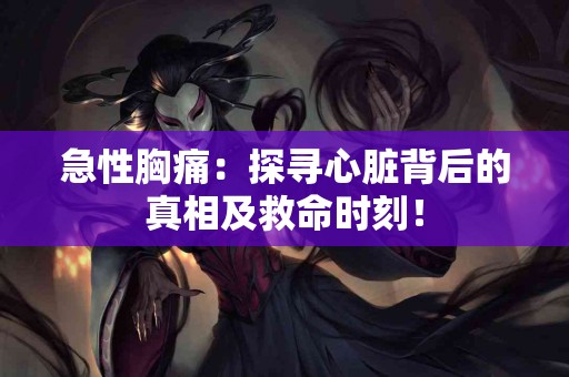 急性胸痛：探寻心脏背后的真相及救命时刻！