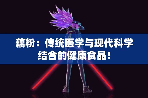 藕粉：传统医学与现代科学结合的健康食品！