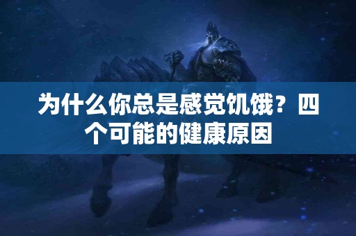 为什么你总是感觉饥饿？四个可能的健康原因