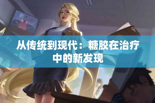 从传统到现代：糖胶在治疗中的新发现