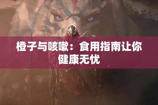 橙子与咳嗽：食用指南让你健康无忧