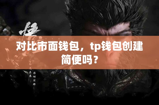 对比市面钱包，tp钱包创建简便吗？