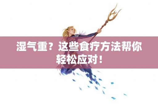 湿气重？这些食疗方法帮你轻松应对！