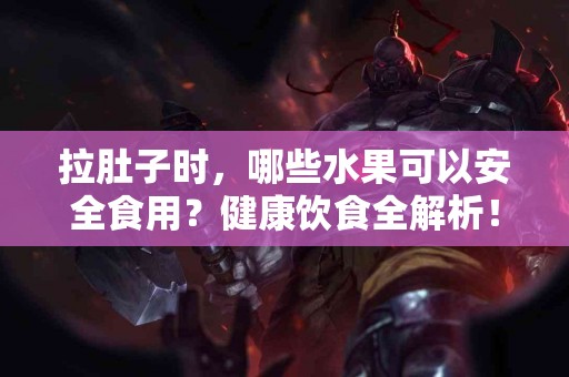 拉肚子时，哪些水果可以安全食用？健康饮食全解析！