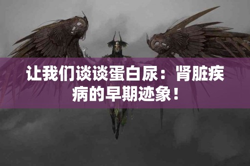 让我们谈谈蛋白尿：肾脏疾病的早期迹象！
