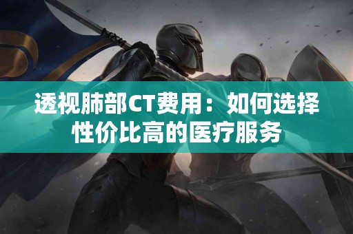 透视肺部CT费用：如何选择性价比高的医疗服务