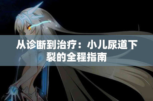 从诊断到治疗：小儿尿道下裂的全程指南
