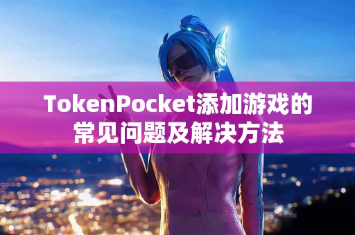 TokenPocket添加游戏的常见问题及解决方法