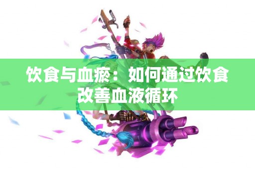 饮食与血瘀：如何通过饮食改善血液循环