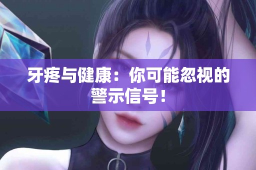 牙疼与健康：你可能忽视的警示信号！