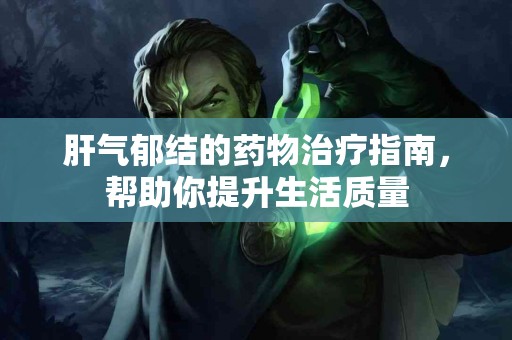 肝气郁结的药物治疗指南，帮助你提升生活质量