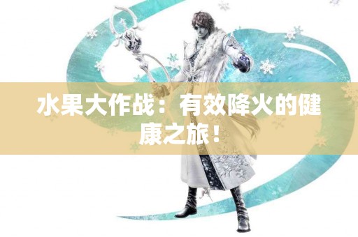 水果大作战：有效降火的健康之旅！