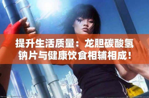 提升生活质量：龙胆碳酸氢钠片与健康饮食相辅相成！