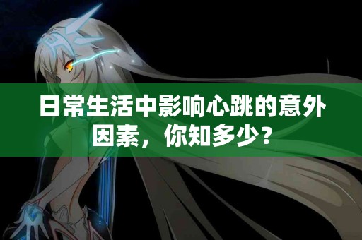 日常生活中影响心跳的意外因素，你知多少？