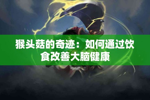 猴头菇的奇迹：如何通过饮食改善大脑健康