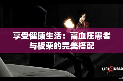 享受健康生活：高血压患者与板栗的完美搭配